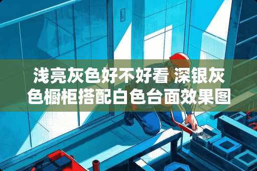 浅亮灰色好不好看 深银灰色橱柜搭配白色台面效果图