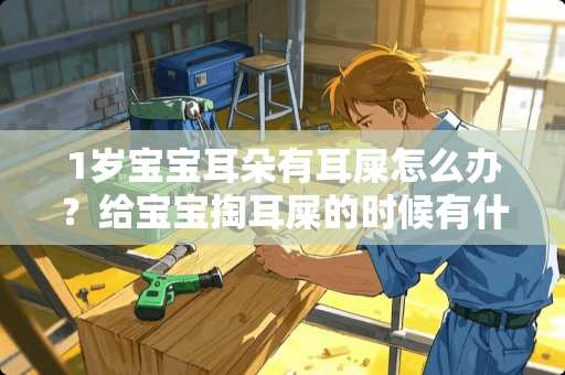 1岁宝宝耳朵有耳屎怎么办？给宝宝掏耳屎的时候有什么要注意？