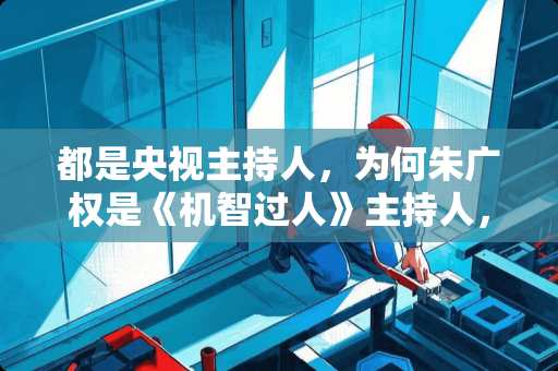 都是央视主持人，为何朱广权是《机智过人》主持人，撒贝宁是这个节目嘉宾？