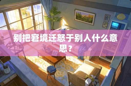 别把窘境迁怒于别人什么意思？