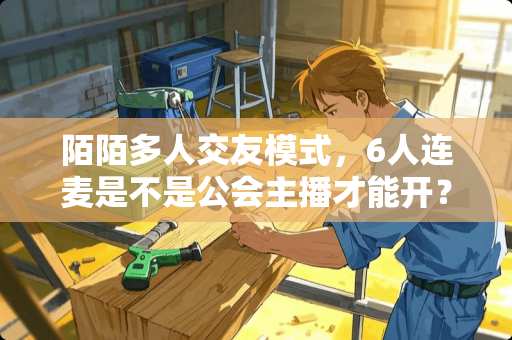 陌陌多人交友模式，6人连麦是不是公会主播才能开？