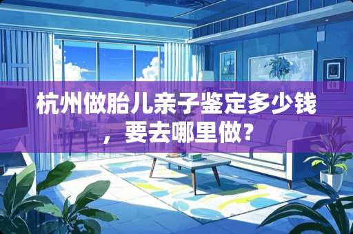 杭州做胎儿亲子鉴定多少钱，要去哪里做？