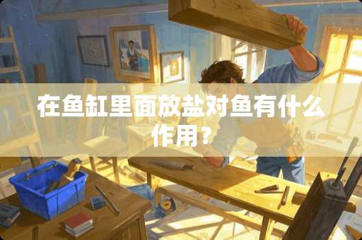 在鱼缸里面放盐对鱼有什么作用？