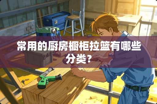 常用的厨房橱柜拉篮有哪些分类？