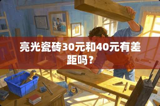 亮光瓷砖30元和40元有差距吗？