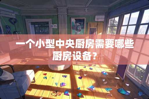 一个小型中央厨房需要哪些厨房设备？