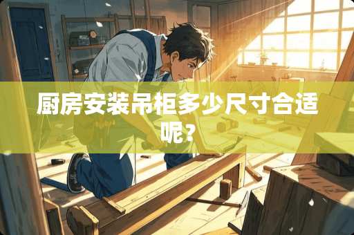 厨房安装吊柜多少尺寸合适呢？