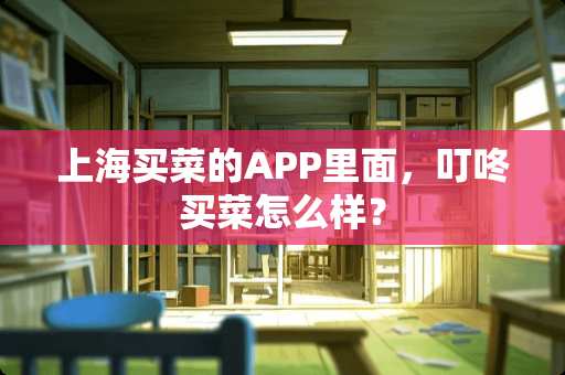 上海买菜的APP里面，叮咚买菜怎么样？