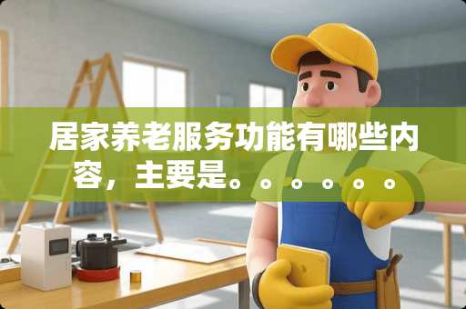 居家养老服务功能有哪些内容，主要是。。。。。。