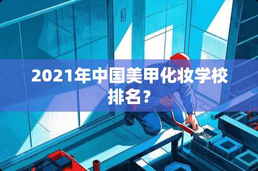 2021年中国美甲化妆学校排名？