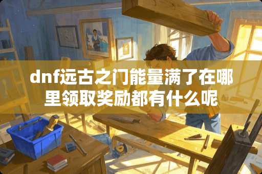 dnf远古之门能量满了在哪里领取奖励都有什么呢