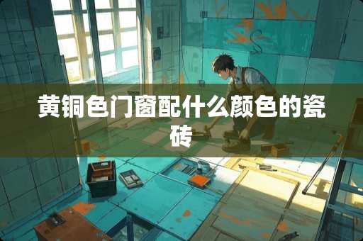 黄铜色门窗配什么颜色的瓷砖