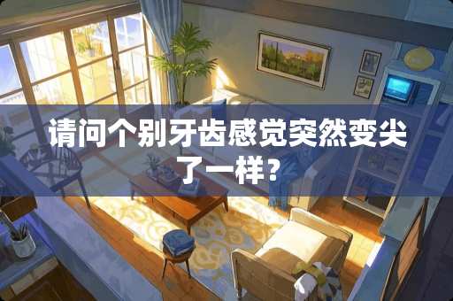 请问个别牙齿感觉突然变尖了一样？