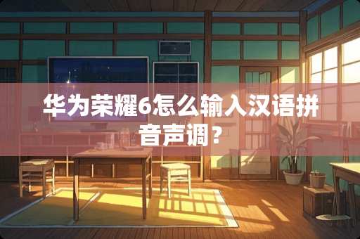 华为荣耀6怎么输入汉语拼音声调？
