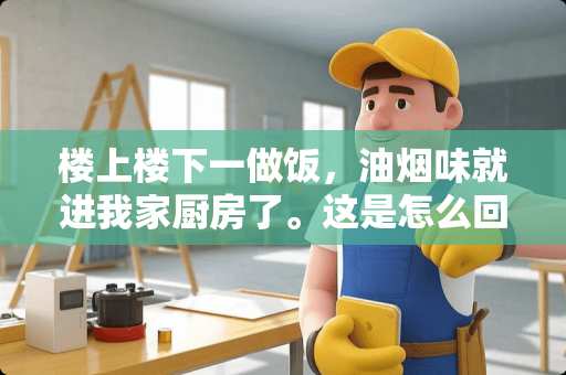 楼上楼下一做饭，油烟味就进我家厨房了。这是怎么回事？该怎样解决？