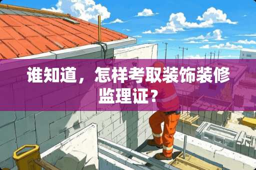 谁知道，怎样考取装饰装修监理证？