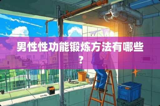男性性功能锻炼方法有哪些? 男性性功能锻炼方法有哪些?