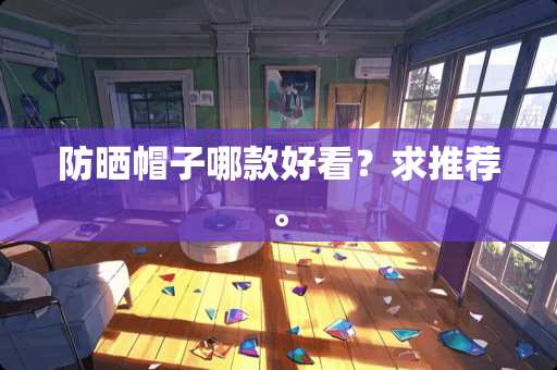 防晒帽子哪款好看？求推荐。
