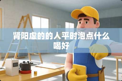 肾阳虚的的人平时泡点什么喝好