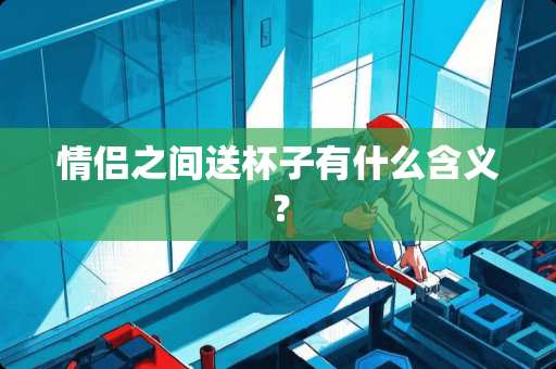 情侣之间送杯子有什么含义？