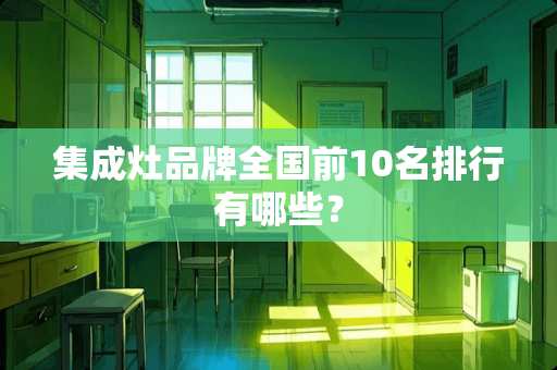 集成灶品牌全国前10名排行有哪些？