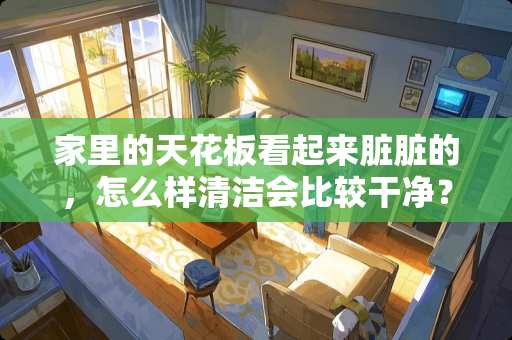 家里的天花板看起来脏脏的，怎么样清洁会比较干净？