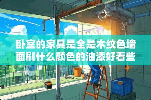 卧室的家具是全是木纹色墙面刷什么颜色的油漆好看些？