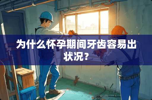 为什么怀孕期间牙齿容易出状况？
