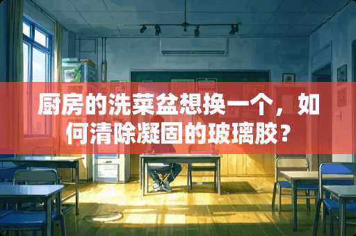 厨房的洗菜盆想换一个，如何清除凝固的玻璃胶？