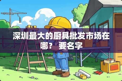 深圳最大的厨具批发市场在哪？ 要名字