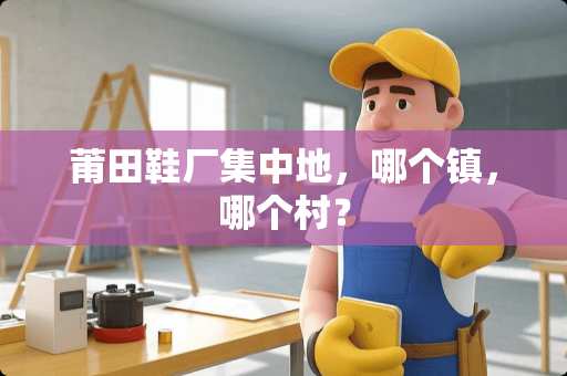 莆田鞋厂集中地，哪个镇，哪个村？