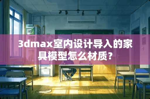 3dmax室内设计导入的家具模型怎么材质？