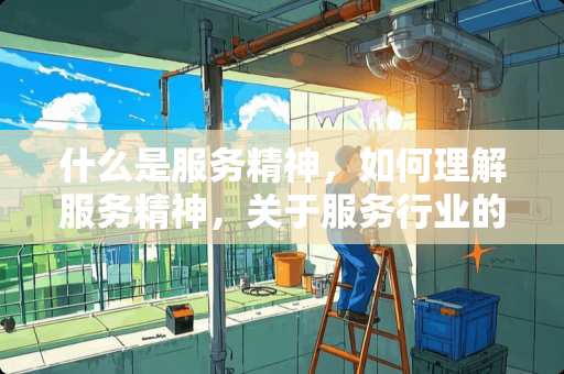 什么是服务精神，如何理解服务精神，关于服务行业的