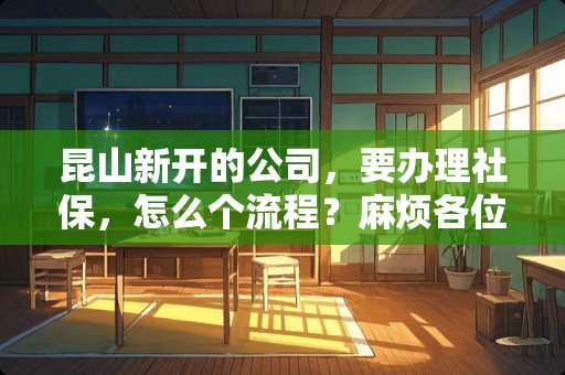 昆山新开的公司，要办理社保，怎么个流程？麻烦各位详细说明一下 ，非常感谢