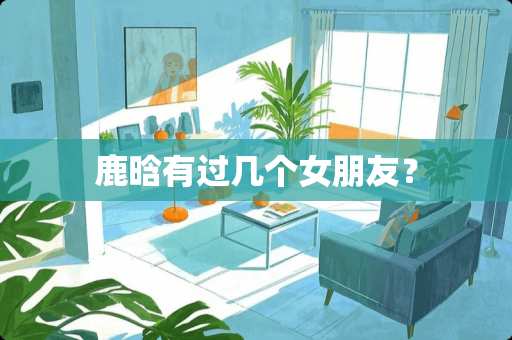 鹿晗有过几个女朋友? 鹿晗有过几个女朋友?