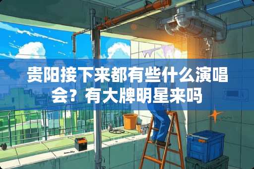 贵阳接下来都有些什么演唱会？有大牌明星来吗