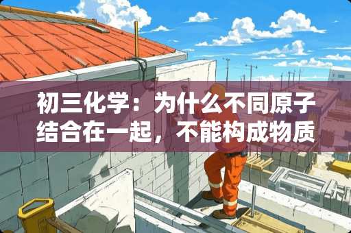 初三化学：为什么不同**结合在一起，不能构成物质