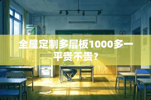 全屋定制多层板1000多一平贵不贵？