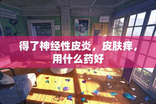 得了神经性皮炎，皮肤痒，用什么药好