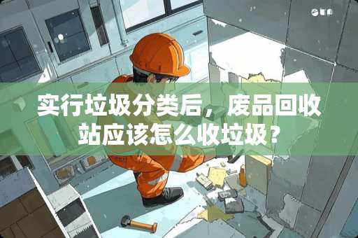 实行垃圾分类后，废品回收站应该怎么收垃圾？