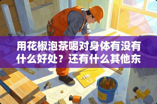 用花椒泡茶喝对身体有没有什么好处？还有什么其他东西泡茶对身体有好处的？