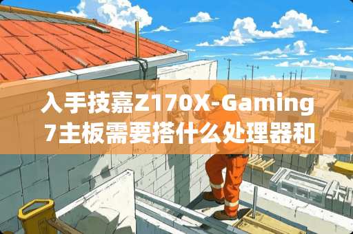 入手技嘉Z170X-Gaming 7主板需要搭什么处理器和显卡？