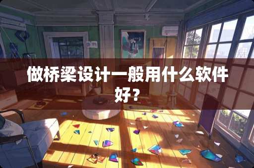 做桥梁设计一般用什么软件好？