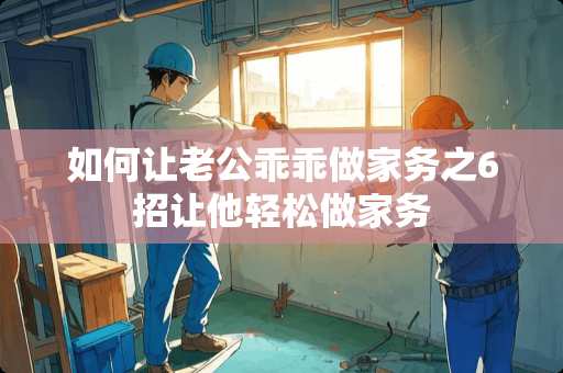 如何让老公乖乖做家务之6招让他轻松做家务