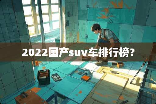 2022国产suv车排行榜？