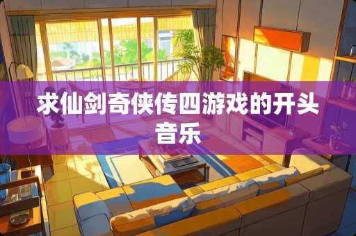 求仙剑奇侠传四游戏的开头音乐