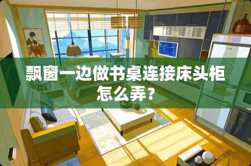 飘窗一边做书桌连接床头柜怎么弄？