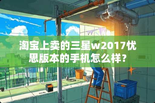 淘宝上卖的三星w2017忧思版本的手机怎么样？