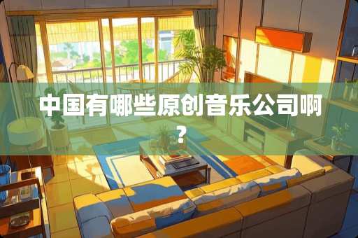 中国有哪些原创音乐公司啊？