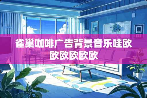 雀巢咖啡广告背景音乐哇欧欧欧欧欧欧